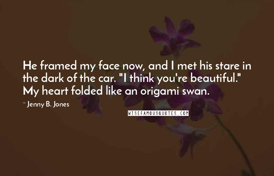 Jenny B. Jones Quotes: He framed my face now, and I met his stare in the dark of the car. "I think you're beautiful." My heart folded like an origami swan.