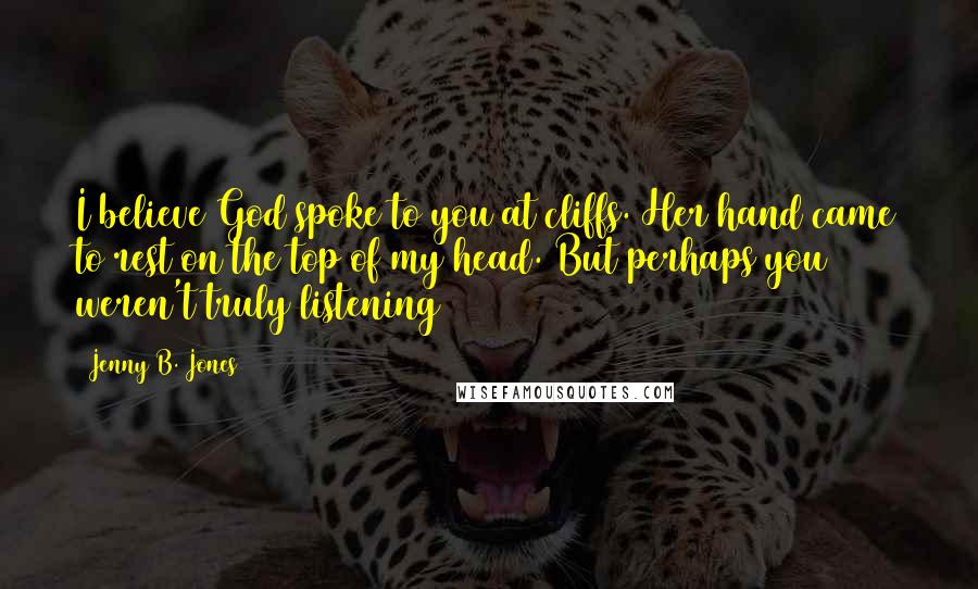 Jenny B. Jones Quotes: I believe God spoke to you at cliffs. Her hand came to rest on the top of my head. But perhaps you weren't truly listening