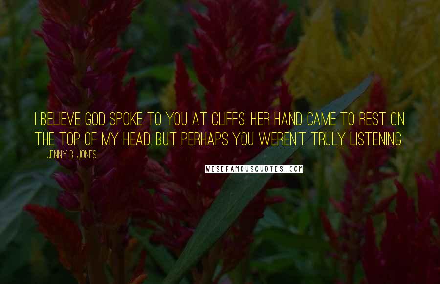 Jenny B. Jones Quotes: I believe God spoke to you at cliffs. Her hand came to rest on the top of my head. But perhaps you weren't truly listening