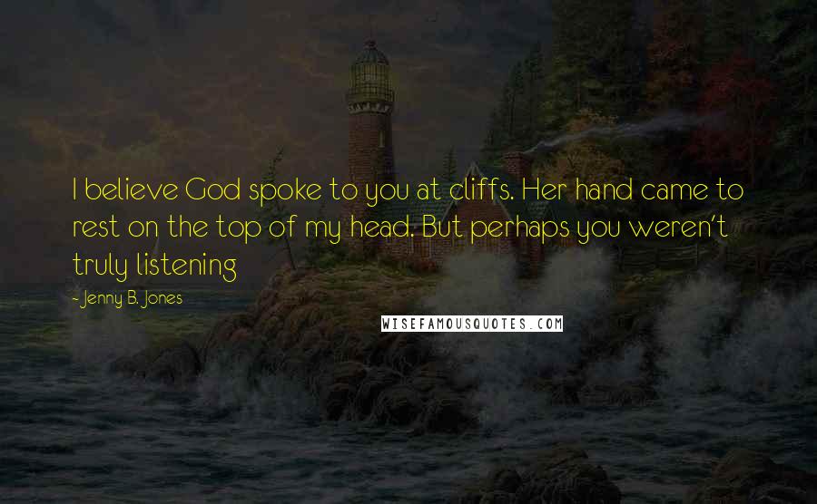 Jenny B. Jones Quotes: I believe God spoke to you at cliffs. Her hand came to rest on the top of my head. But perhaps you weren't truly listening