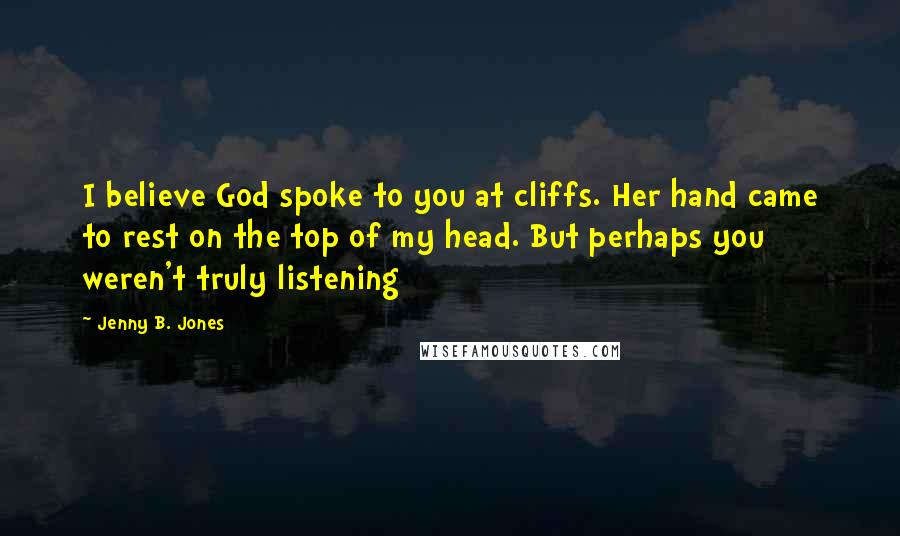 Jenny B. Jones Quotes: I believe God spoke to you at cliffs. Her hand came to rest on the top of my head. But perhaps you weren't truly listening