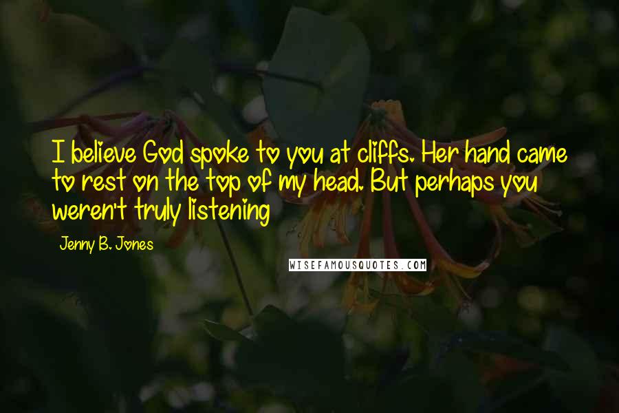 Jenny B. Jones Quotes: I believe God spoke to you at cliffs. Her hand came to rest on the top of my head. But perhaps you weren't truly listening