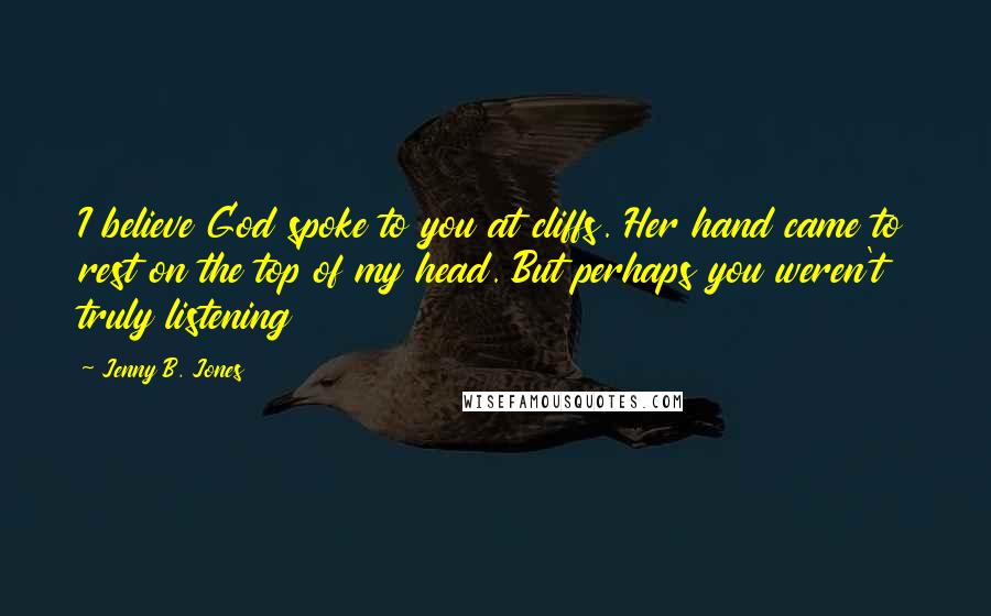 Jenny B. Jones Quotes: I believe God spoke to you at cliffs. Her hand came to rest on the top of my head. But perhaps you weren't truly listening