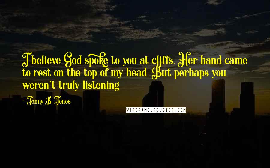 Jenny B. Jones Quotes: I believe God spoke to you at cliffs. Her hand came to rest on the top of my head. But perhaps you weren't truly listening