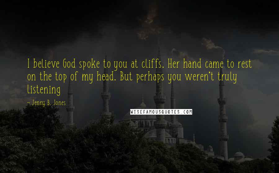 Jenny B. Jones Quotes: I believe God spoke to you at cliffs. Her hand came to rest on the top of my head. But perhaps you weren't truly listening