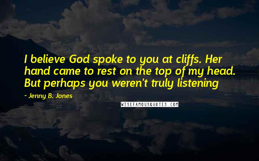 Jenny B. Jones Quotes: I believe God spoke to you at cliffs. Her hand came to rest on the top of my head. But perhaps you weren't truly listening