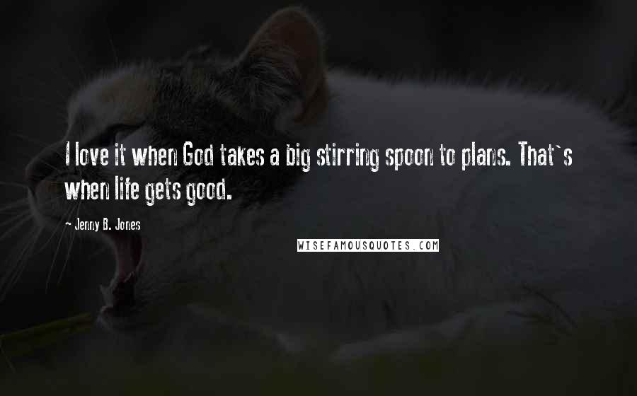 Jenny B. Jones Quotes: I love it when God takes a big stirring spoon to plans. That's when life gets good.