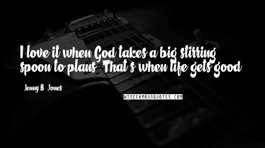 Jenny B. Jones Quotes: I love it when God takes a big stirring spoon to plans. That's when life gets good.
