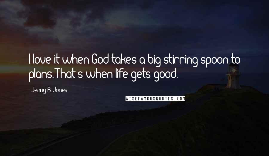 Jenny B. Jones Quotes: I love it when God takes a big stirring spoon to plans. That's when life gets good.