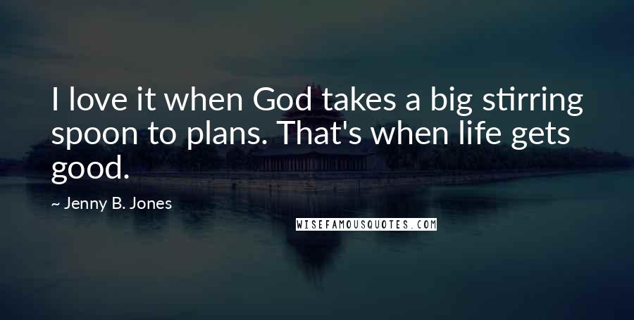 Jenny B. Jones Quotes: I love it when God takes a big stirring spoon to plans. That's when life gets good.