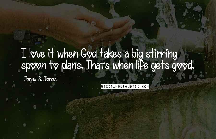 Jenny B. Jones Quotes: I love it when God takes a big stirring spoon to plans. That's when life gets good.