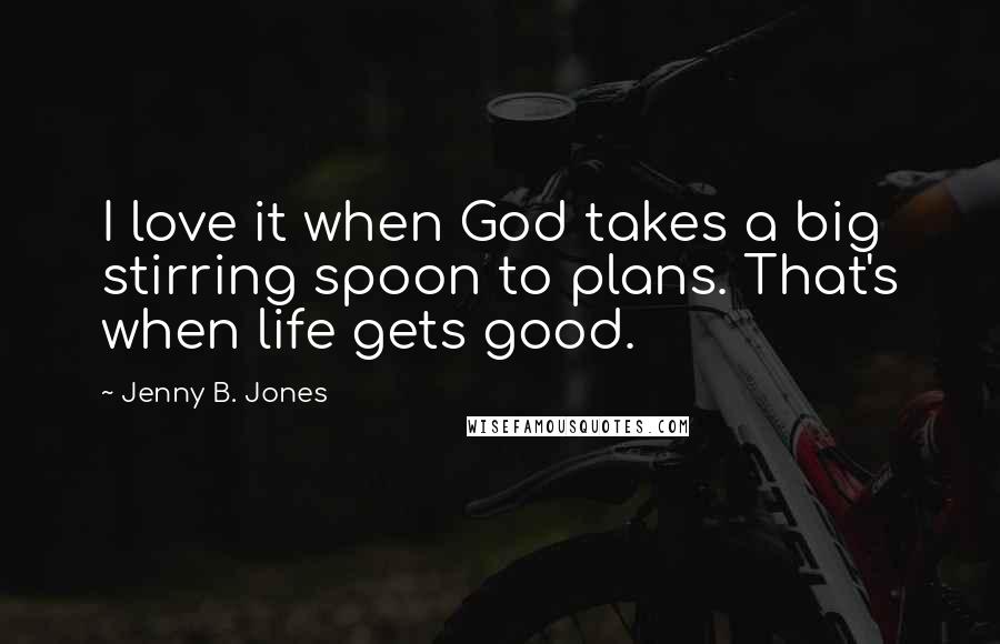 Jenny B. Jones Quotes: I love it when God takes a big stirring spoon to plans. That's when life gets good.