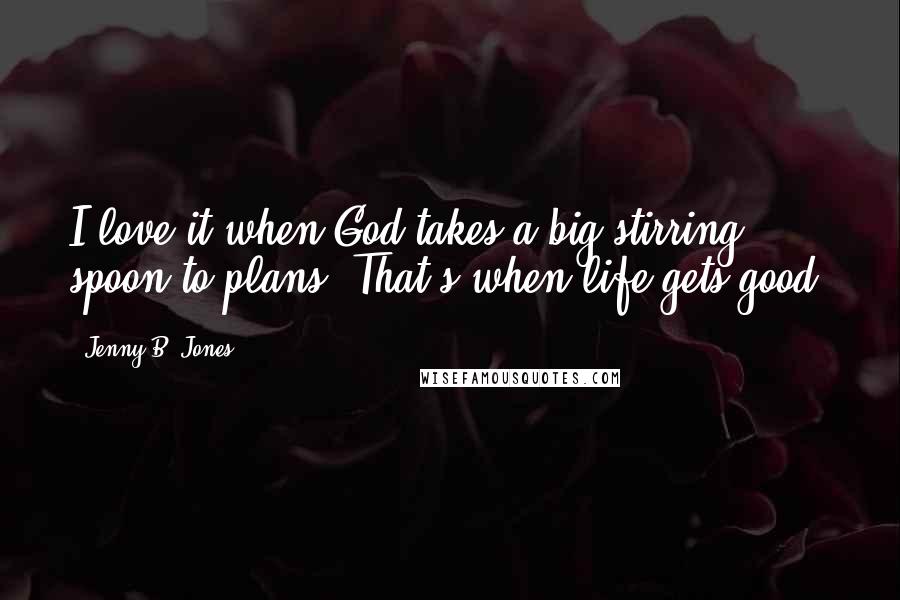 Jenny B. Jones Quotes: I love it when God takes a big stirring spoon to plans. That's when life gets good.