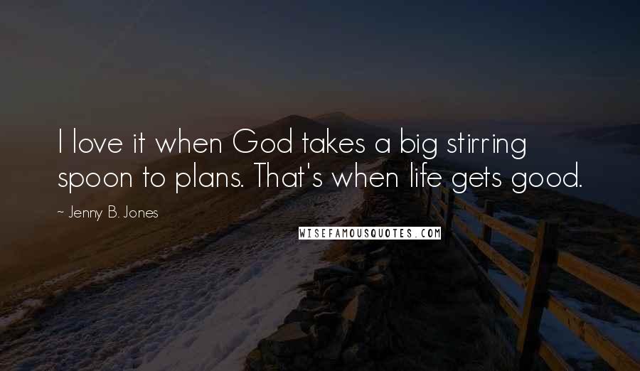 Jenny B. Jones Quotes: I love it when God takes a big stirring spoon to plans. That's when life gets good.