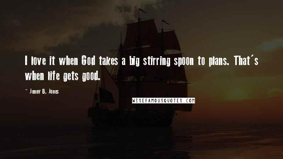 Jenny B. Jones Quotes: I love it when God takes a big stirring spoon to plans. That's when life gets good.