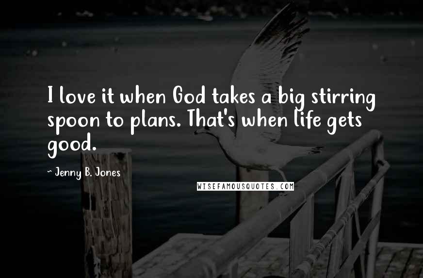 Jenny B. Jones Quotes: I love it when God takes a big stirring spoon to plans. That's when life gets good.