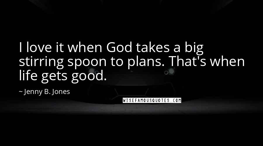 Jenny B. Jones Quotes: I love it when God takes a big stirring spoon to plans. That's when life gets good.