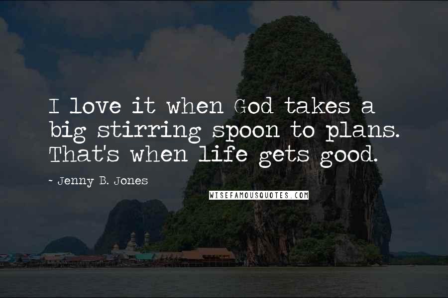 Jenny B. Jones Quotes: I love it when God takes a big stirring spoon to plans. That's when life gets good.