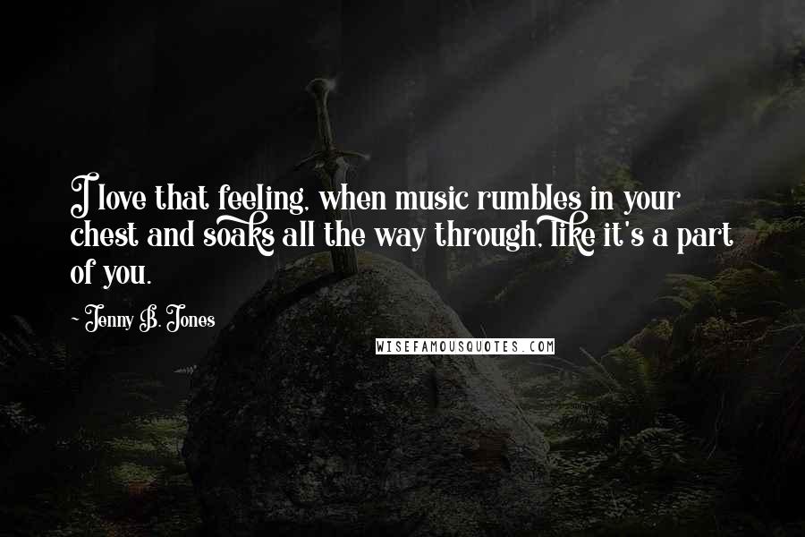 Jenny B. Jones Quotes: I love that feeling, when music rumbles in your chest and soaks all the way through, like it's a part of you.