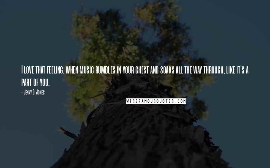 Jenny B. Jones Quotes: I love that feeling, when music rumbles in your chest and soaks all the way through, like it's a part of you.
