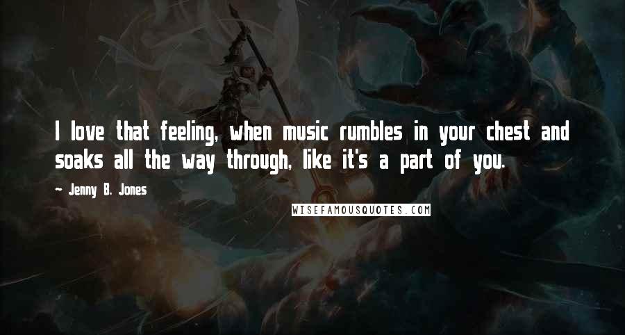 Jenny B. Jones Quotes: I love that feeling, when music rumbles in your chest and soaks all the way through, like it's a part of you.