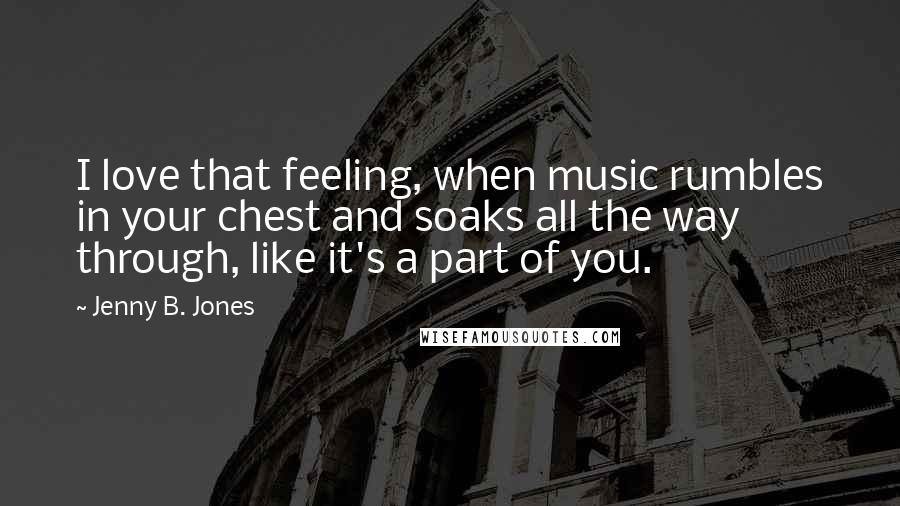 Jenny B. Jones Quotes: I love that feeling, when music rumbles in your chest and soaks all the way through, like it's a part of you.