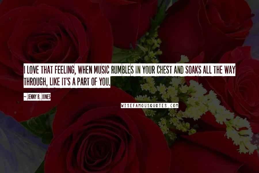 Jenny B. Jones Quotes: I love that feeling, when music rumbles in your chest and soaks all the way through, like it's a part of you.