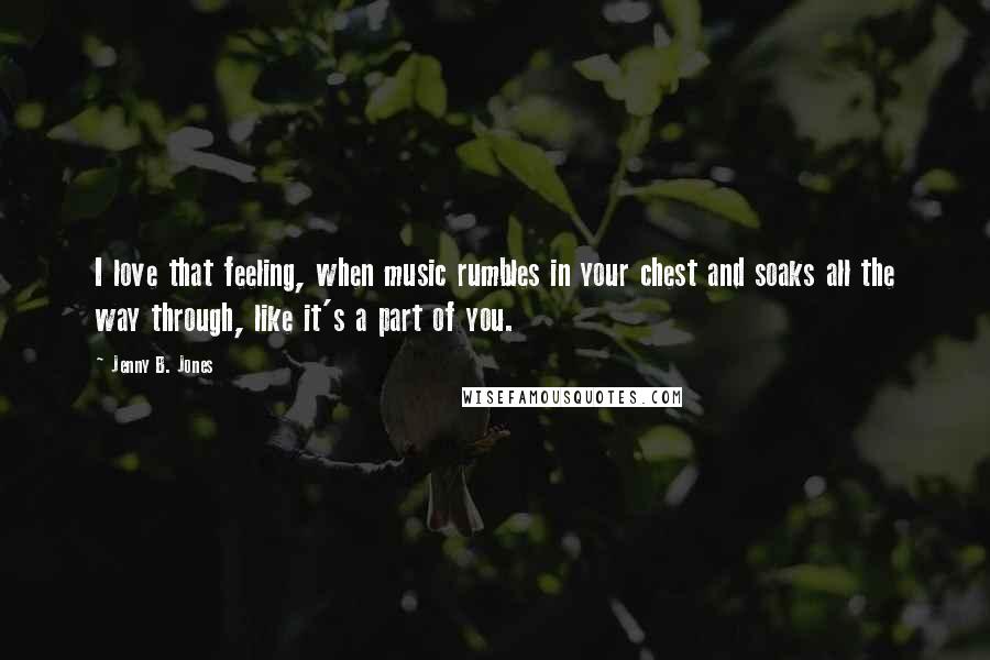 Jenny B. Jones Quotes: I love that feeling, when music rumbles in your chest and soaks all the way through, like it's a part of you.