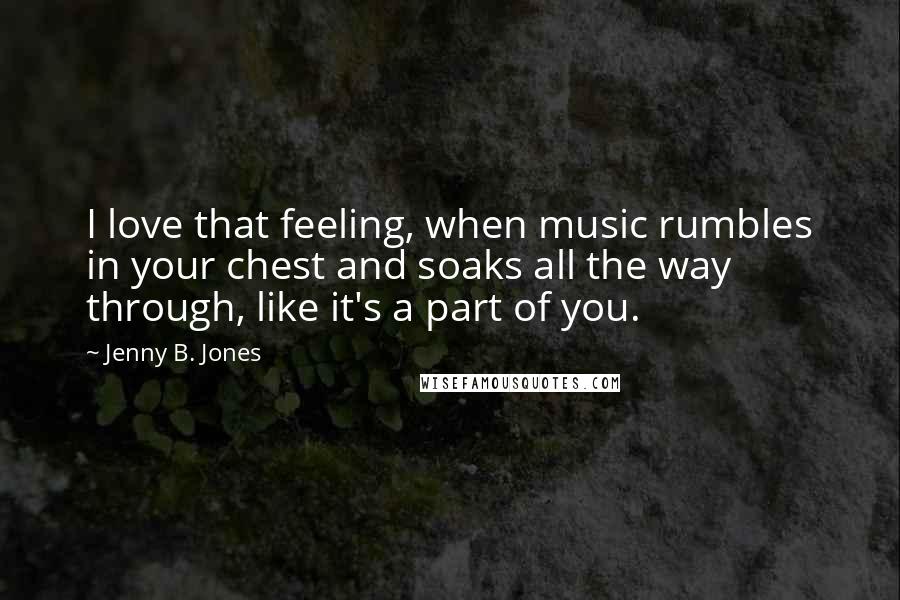 Jenny B. Jones Quotes: I love that feeling, when music rumbles in your chest and soaks all the way through, like it's a part of you.