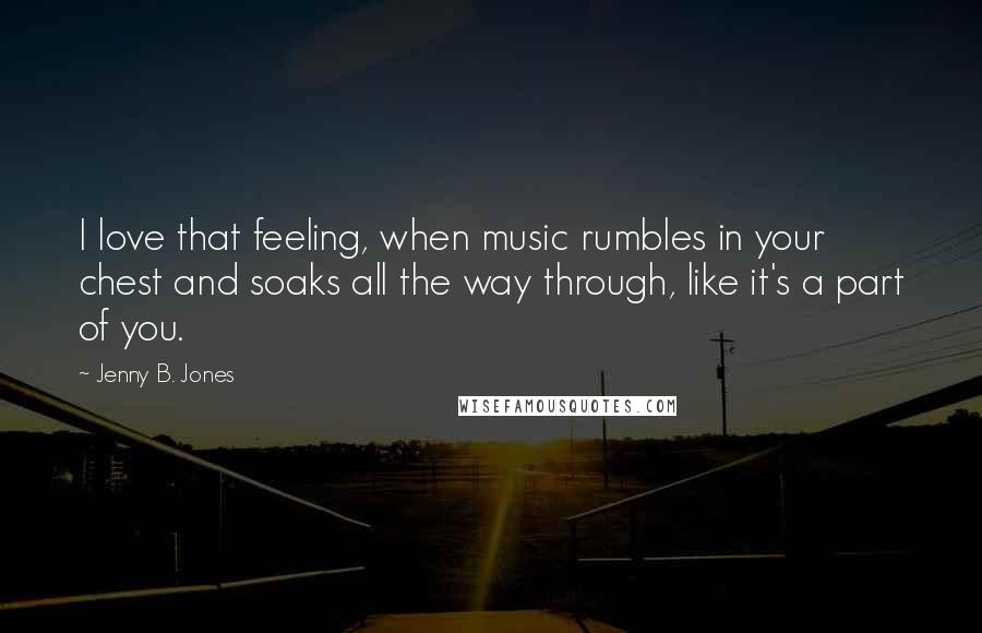 Jenny B. Jones Quotes: I love that feeling, when music rumbles in your chest and soaks all the way through, like it's a part of you.