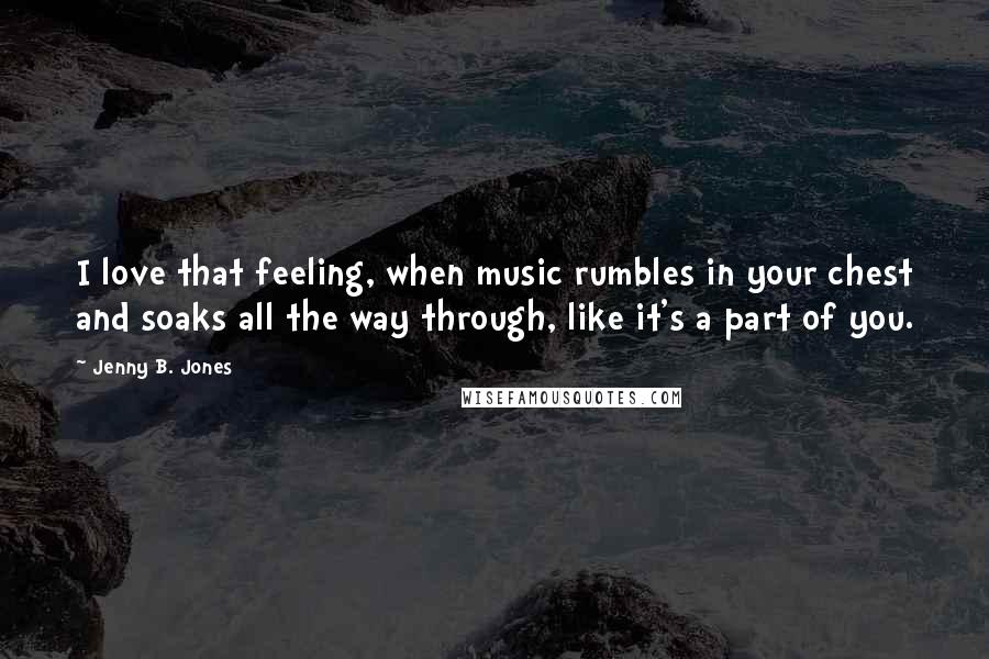 Jenny B. Jones Quotes: I love that feeling, when music rumbles in your chest and soaks all the way through, like it's a part of you.