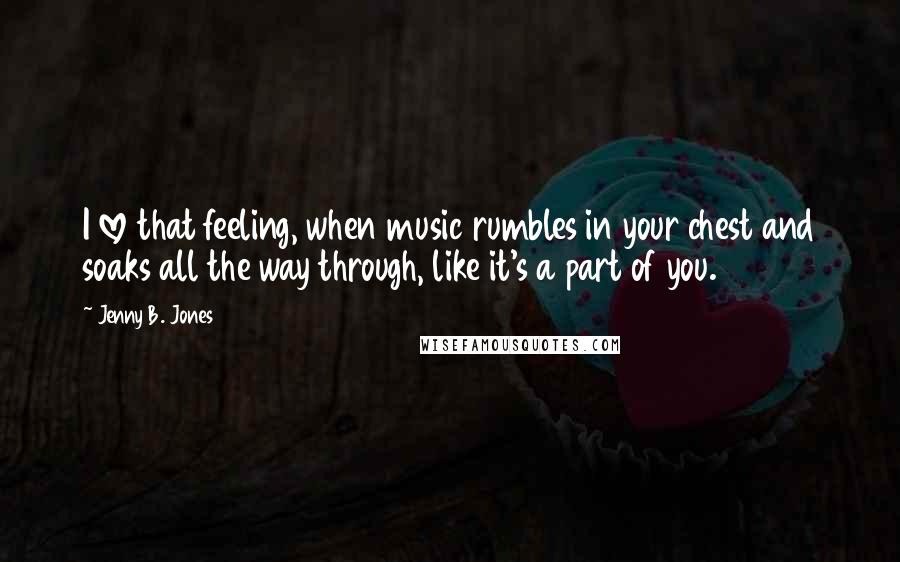 Jenny B. Jones Quotes: I love that feeling, when music rumbles in your chest and soaks all the way through, like it's a part of you.