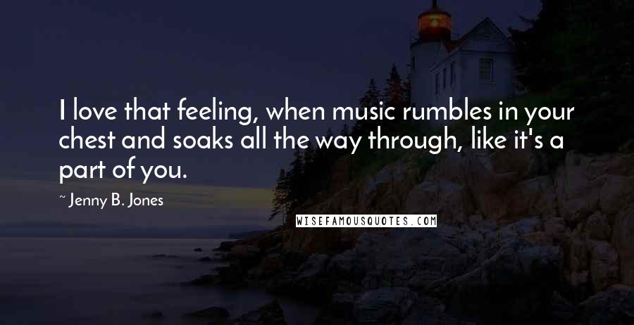 Jenny B. Jones Quotes: I love that feeling, when music rumbles in your chest and soaks all the way through, like it's a part of you.