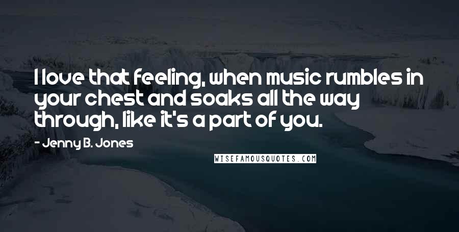 Jenny B. Jones Quotes: I love that feeling, when music rumbles in your chest and soaks all the way through, like it's a part of you.