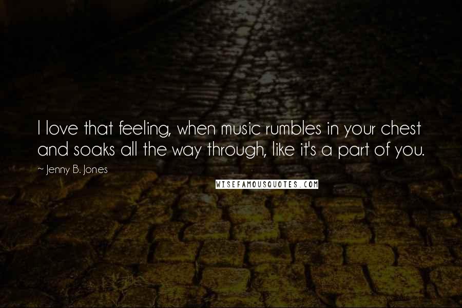 Jenny B. Jones Quotes: I love that feeling, when music rumbles in your chest and soaks all the way through, like it's a part of you.