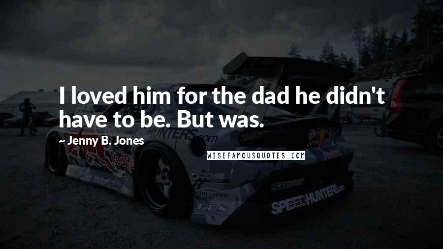 Jenny B. Jones Quotes: I loved him for the dad he didn't have to be. But was.