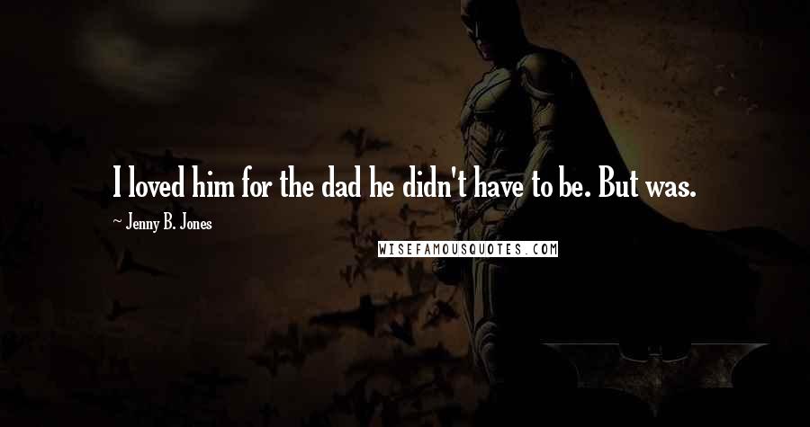 Jenny B. Jones Quotes: I loved him for the dad he didn't have to be. But was.