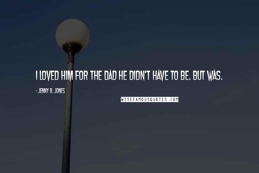 Jenny B. Jones Quotes: I loved him for the dad he didn't have to be. But was.