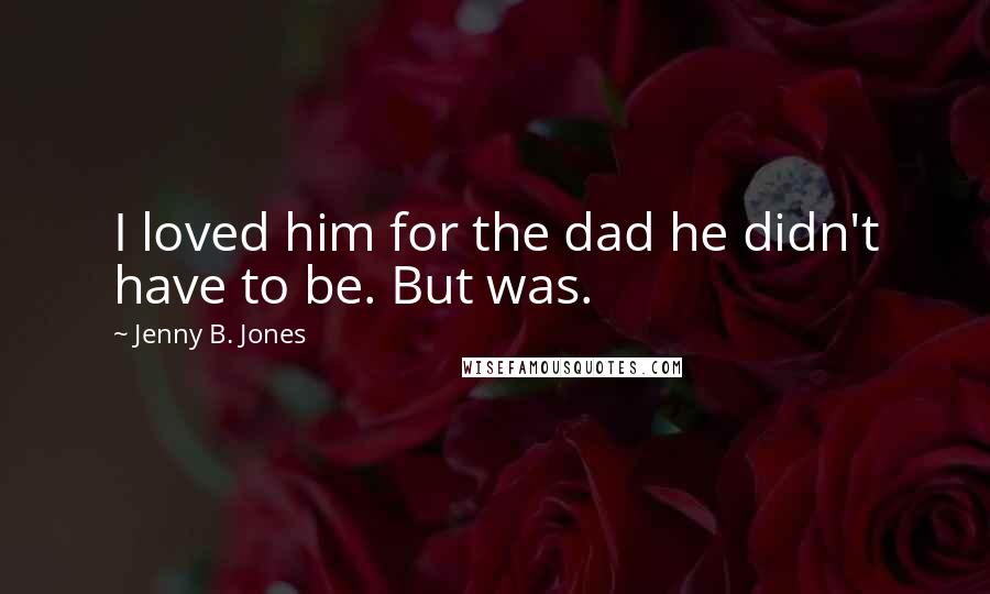 Jenny B. Jones Quotes: I loved him for the dad he didn't have to be. But was.