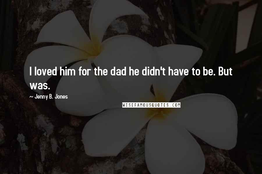 Jenny B. Jones Quotes: I loved him for the dad he didn't have to be. But was.