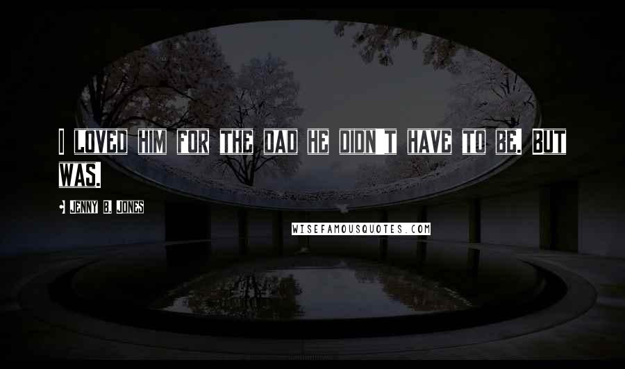 Jenny B. Jones Quotes: I loved him for the dad he didn't have to be. But was.