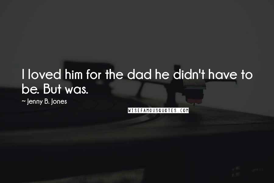 Jenny B. Jones Quotes: I loved him for the dad he didn't have to be. But was.