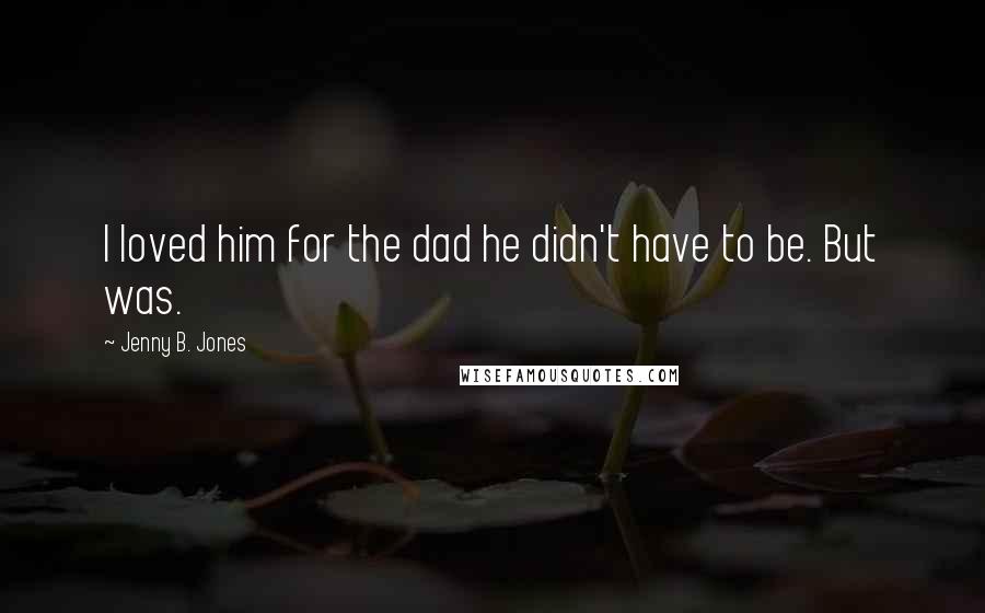 Jenny B. Jones Quotes: I loved him for the dad he didn't have to be. But was.