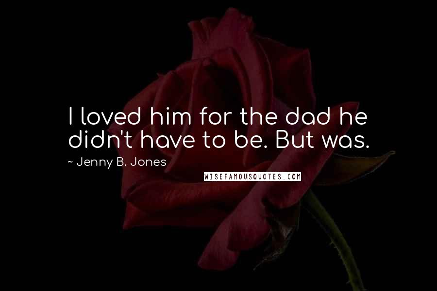 Jenny B. Jones Quotes: I loved him for the dad he didn't have to be. But was.