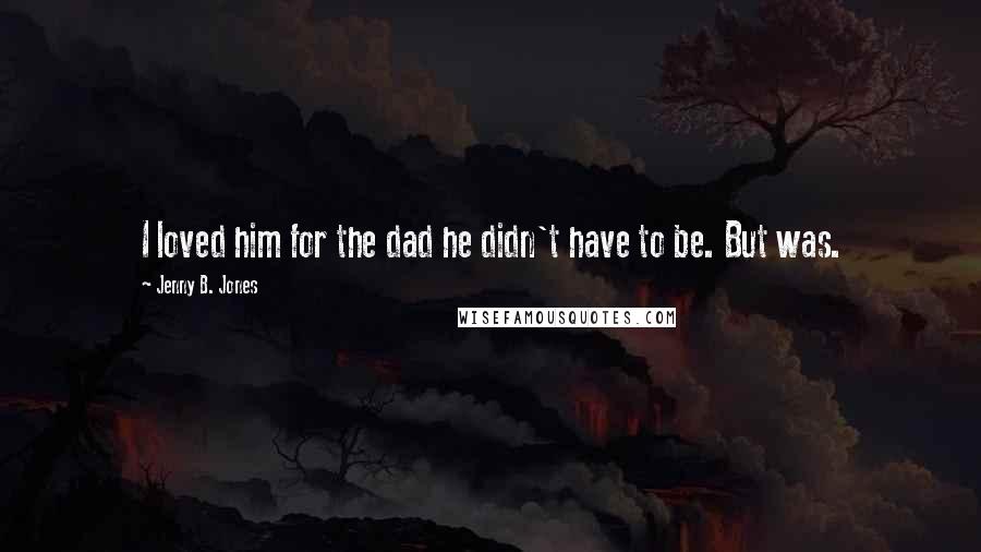 Jenny B. Jones Quotes: I loved him for the dad he didn't have to be. But was.