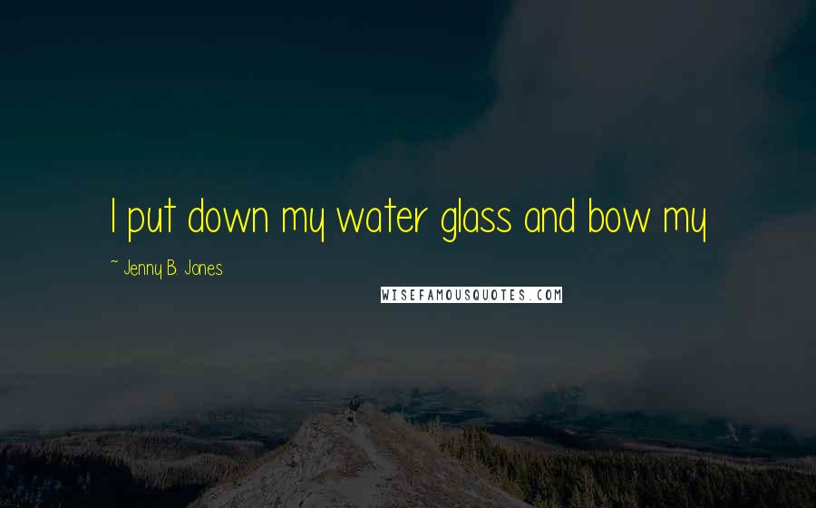 Jenny B. Jones Quotes: I put down my water glass and bow my