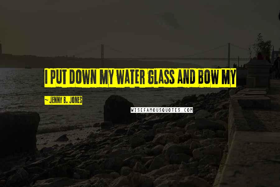 Jenny B. Jones Quotes: I put down my water glass and bow my