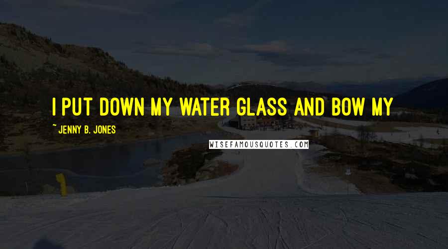 Jenny B. Jones Quotes: I put down my water glass and bow my