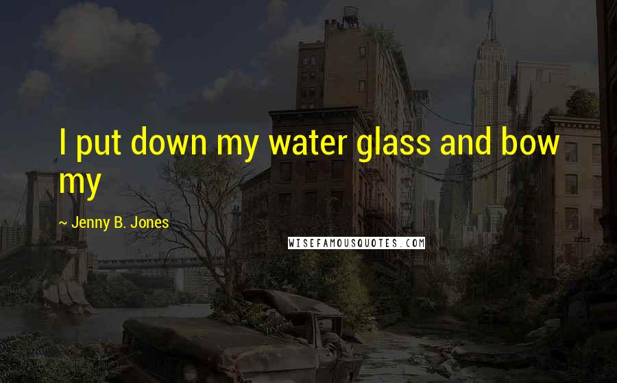 Jenny B. Jones Quotes: I put down my water glass and bow my