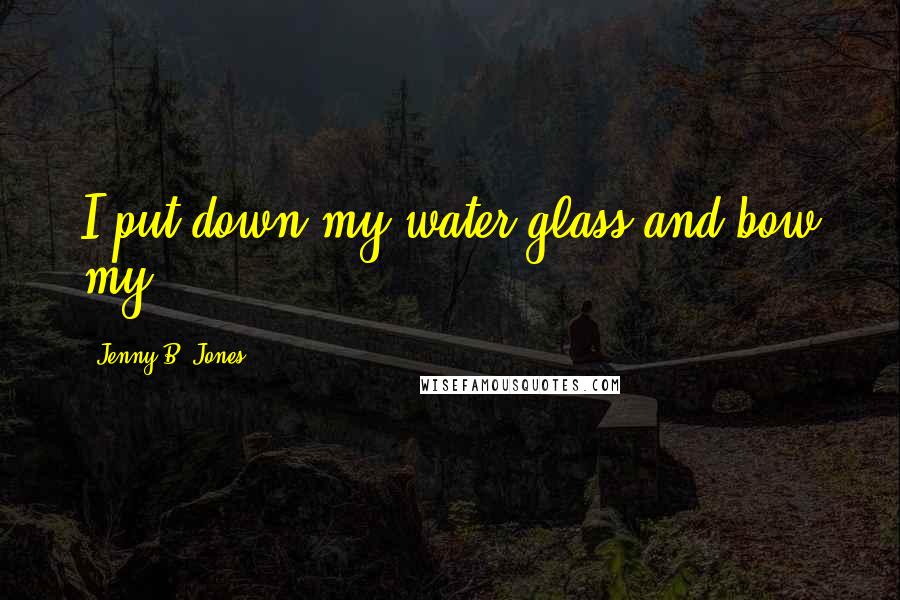 Jenny B. Jones Quotes: I put down my water glass and bow my